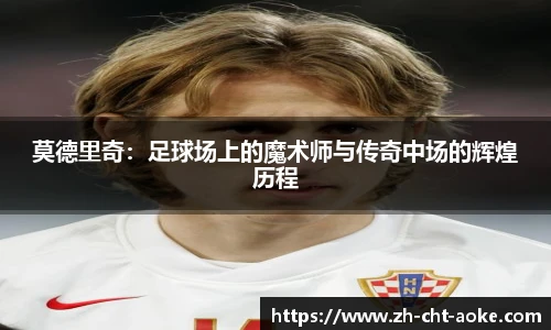 莫德里奇：足球场上的魔术师与传奇中场的辉煌历程