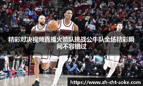 精彩对决视频直播火箭队挑战公牛队全场精彩瞬间不容错过