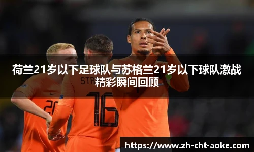 荷兰21岁以下足球队与苏格兰21岁以下球队激战精彩瞬间回顾