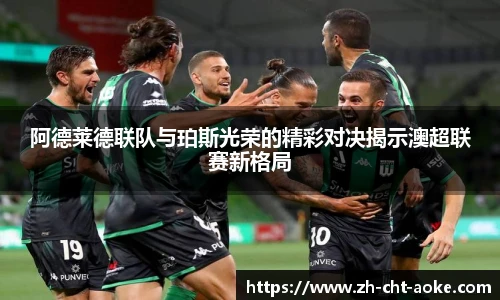 阿德莱德联队与珀斯光荣的精彩对决揭示澳超联赛新格局