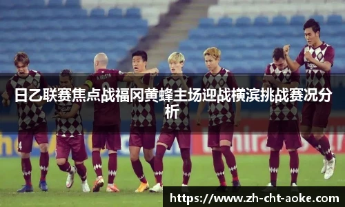 日乙联赛焦点战福冈黄蜂主场迎战横滨挑战赛况分析