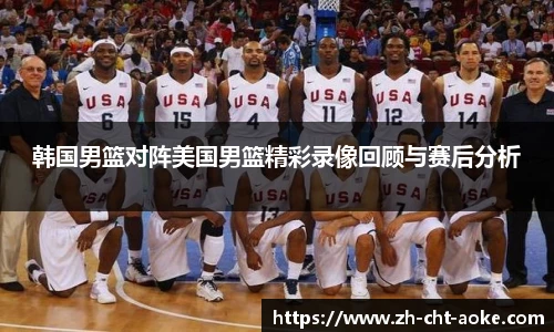 韩国男篮对阵美国男篮精彩录像回顾与赛后分析