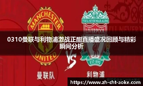 0310曼联与利物浦激战正酣直播盛况回顾与精彩瞬间分析