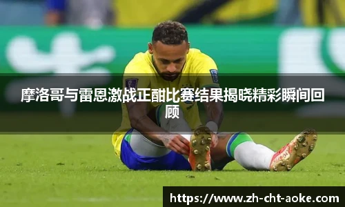 摩洛哥与雷恩激战正酣比赛结果揭晓精彩瞬间回顾